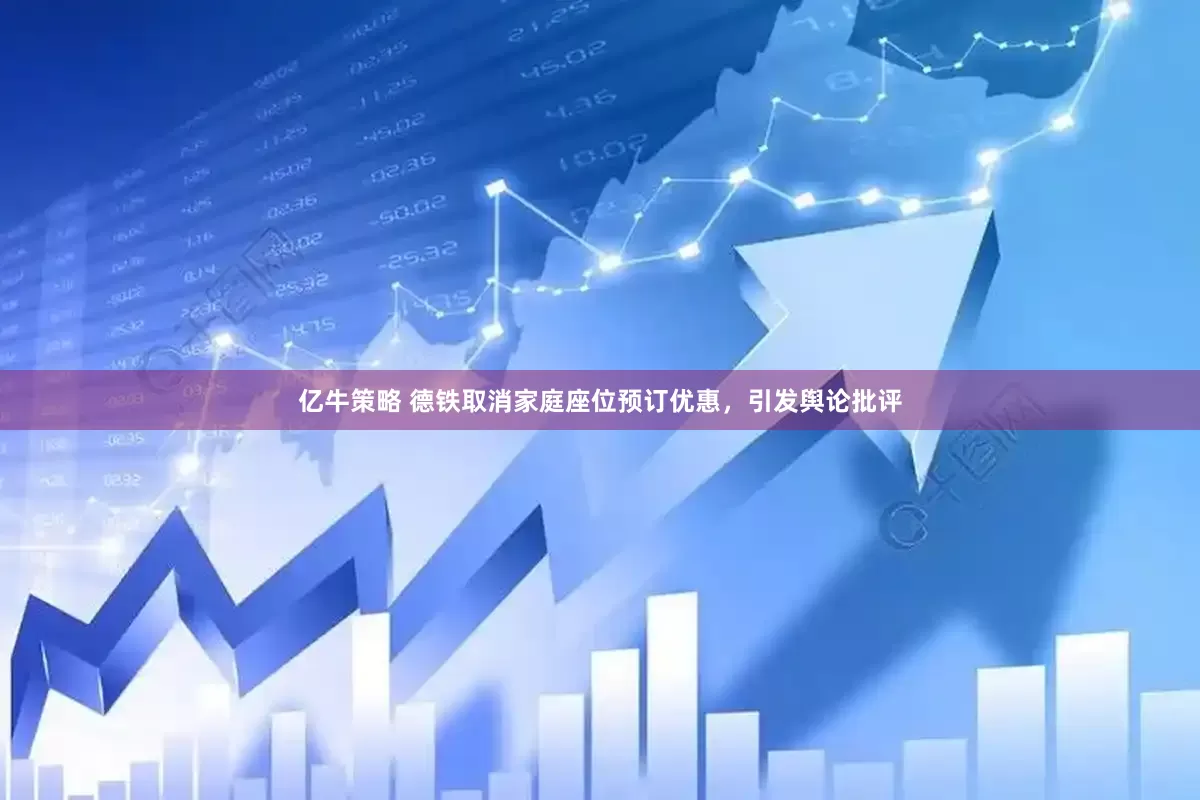 亿牛策略 德铁取消家庭座位预订优惠，引发舆论批评