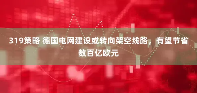 319策略 德国电网建设或转向架空线路，有望节省数百亿欧元