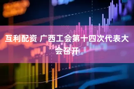互利配资 广西工会第十四次代表大会召开