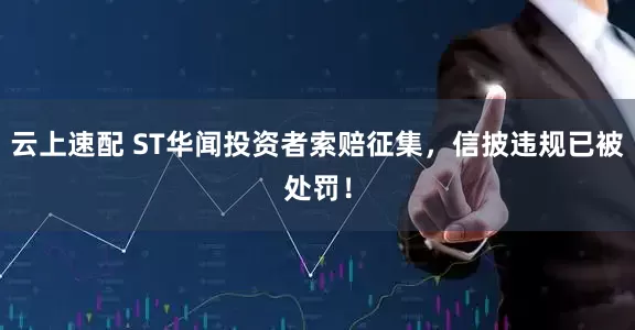 云上速配 ST华闻投资者索赔征集，信披违规已被处罚！