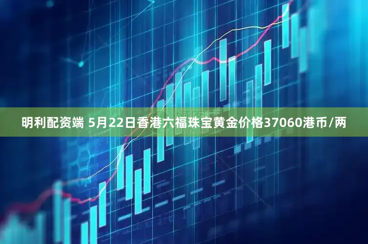 明利配资端 5月22日香港六福珠宝黄金价格37060港币/两