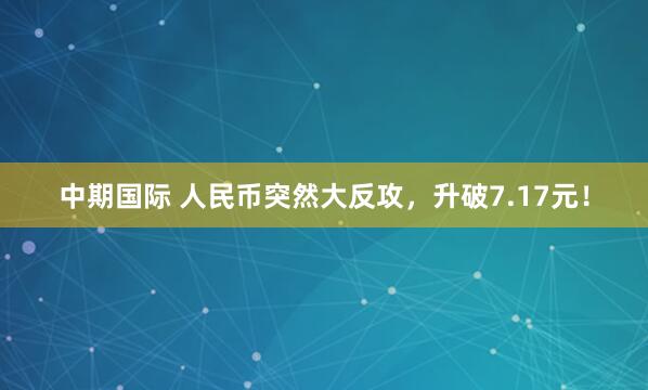 中期国际 人民币突然大反攻，升破7.17元！