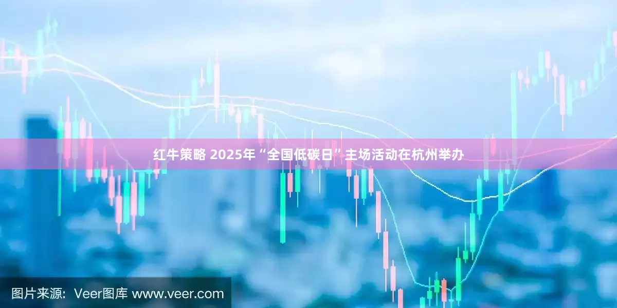 红牛策略 2025年“全国低碳日”主场活动在杭州举办