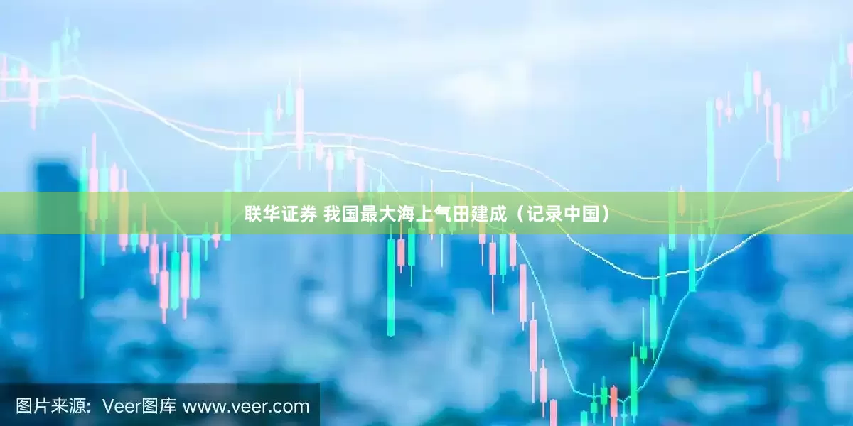 联华证券 我国最大海上气田建成（记录中国）