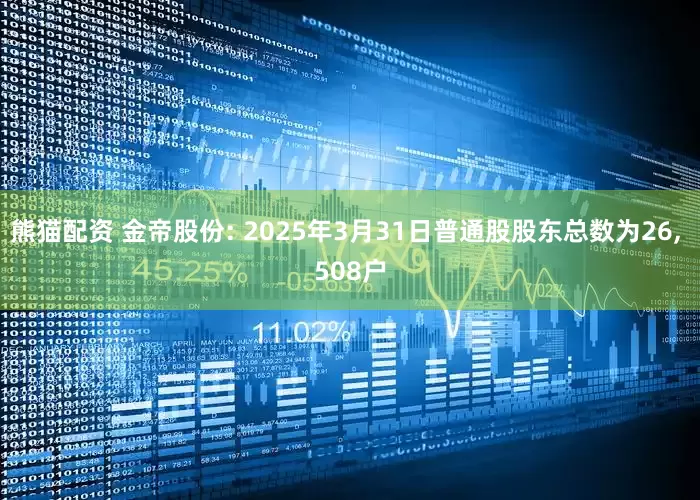 熊猫配资 金帝股份: 2025年3月31日普通股股东总数为26, 508户