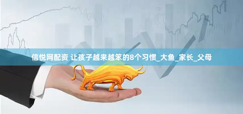 信悦网配资 让孩子越来越笨的8个习惯_大鱼_家长_父母