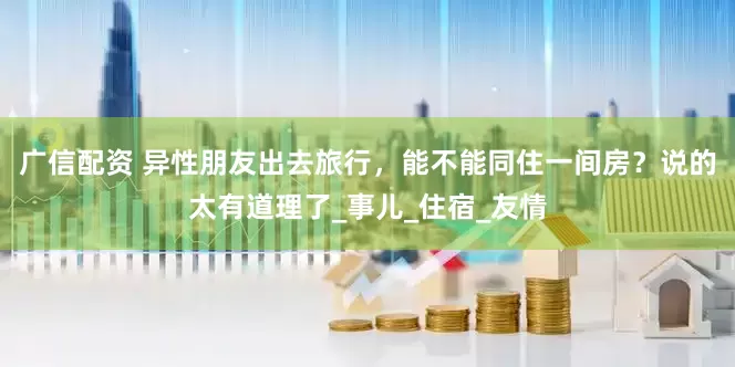 广信配资 异性朋友出去旅行，能不能同住一间房？说的太有道理了_事儿_住宿_友情