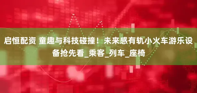 启恒配资 童趣与科技碰撞！未来感有轨小火车游乐设备抢先看_乘客_列车_座椅