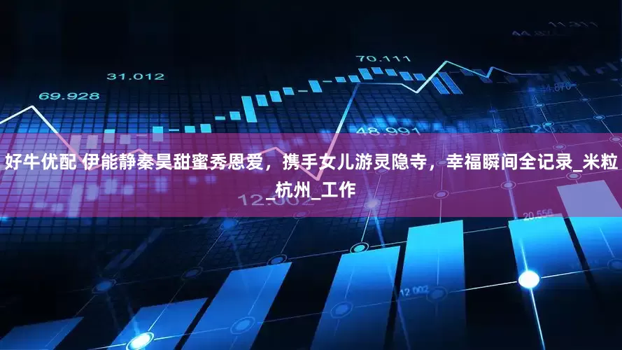 好牛优配 伊能静秦昊甜蜜秀恩爱，携手女儿游灵隐寺，幸福瞬间全记录_米粒_杭州_工作