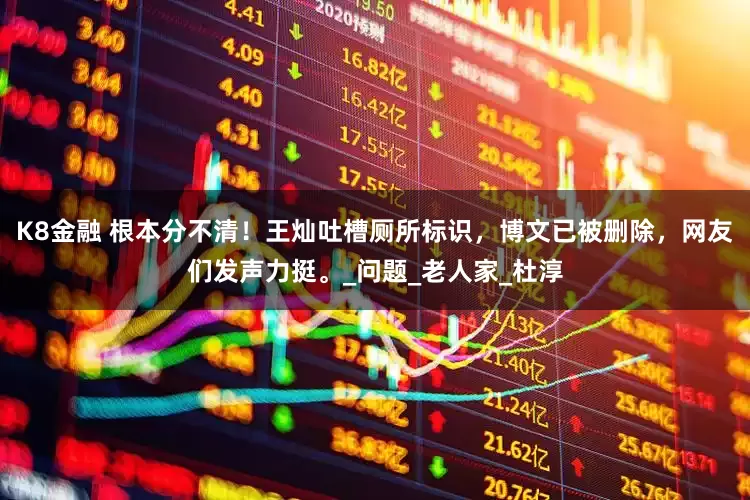 K8金融 根本分不清！王灿吐槽厕所标识，博文已被删除，网友们发声力挺。_问题_老人家_杜淳