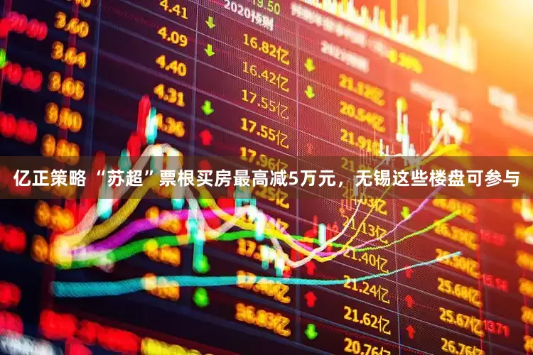 亿正策略 “苏超”票根买房最高减5万元，无锡这些楼盘可参与