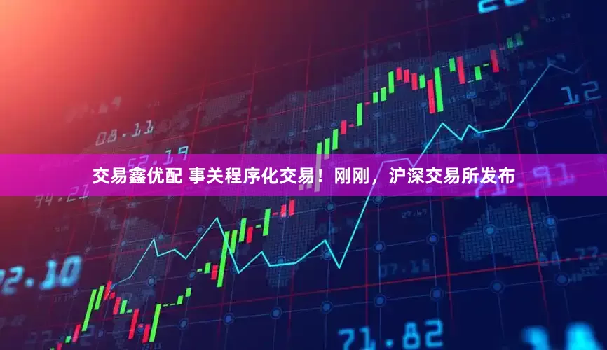 交易鑫优配 事关程序化交易！刚刚，沪深交易所发布