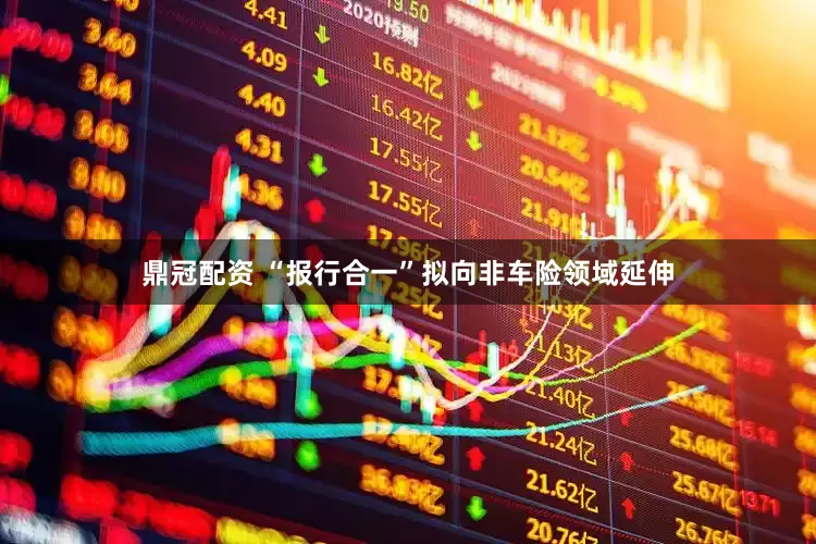 鼎冠配资 “报行合一”拟向非车险领域延伸