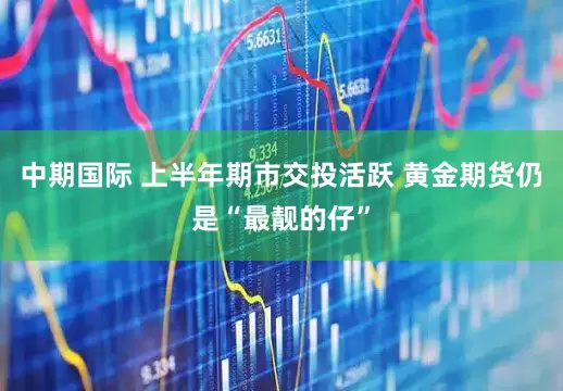 中期国际 上半年期市交投活跃 黄金期货仍是“最靓的仔”