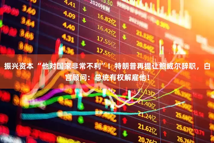 振兴资本 “他对国家非常不利”！特朗普再提让鲍威尔辞职，白宫顾问：总统有权解雇他！