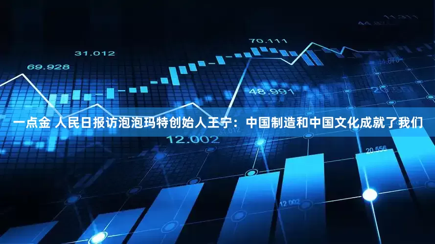 一点金 人民日报访泡泡玛特创始人王宁：中国制造和中国文化成就了我们