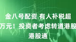 金八号配资 有人补税超百万元！投资者考虑转道港股通