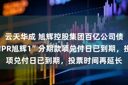 云天华成 旭辉控股集团百亿公司债重组博弈：“HPR旭辉1”分期款项兑付日已到期，投票时间再延长