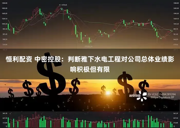 恒利配资 中密控股：判断雅下水电工程对公司总体业绩影响积极但有限