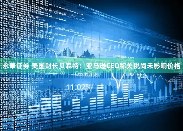 永華证券 美国财长贝森特：亚马逊CEO称关税尚未影响价格