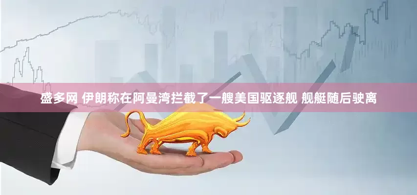 盛多网 伊朗称在阿曼湾拦截了一艘美国驱逐舰 舰艇随后驶离