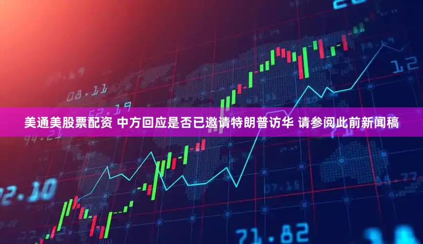 美通美股票配资 中方回应是否已邀请特朗普访华 请参阅此前新闻稿