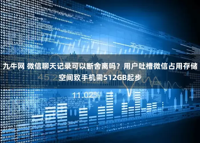 九牛网 微信聊天记录可以断舍离吗？用户吐槽微信占用存储空间致手机需512GB起步