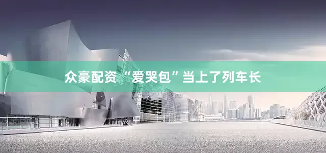众豪配资 “爱哭包”当上了列车长