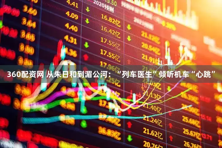 360配资网 从朱日和到湄公河：“列车医生”倾听机车“心跳”