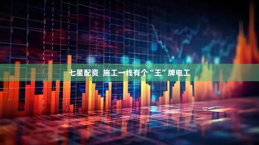 七星配资  施工一线有个“王”牌电工