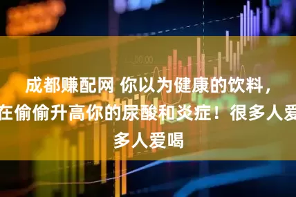 成都赚配网 你以为健康的饮料，正在偷偷升高你的尿酸和炎症！很多人爱喝