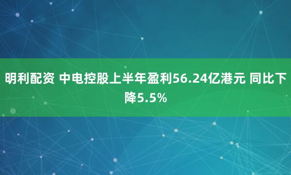 明利配资 中电控股上半年盈利56.24亿港元 同比下降5.5%