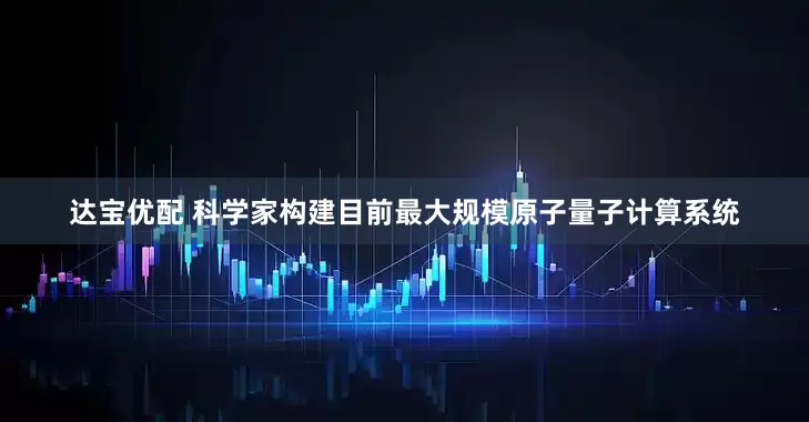 达宝优配 科学家构建目前最大规模原子量子计算系统